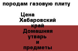породам газовую плиту › Цена ­ 2 500 - Хабаровский край Домашняя утварь и предметы быта » Другое   